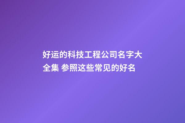 好运的科技工程公司名字大全集 参照这些常见的好名-第1张-公司起名-玄机派